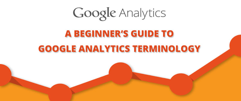 A BEGINNER’S GUIDE TO GOOGLE ANALYTICS TERMINOLOGY